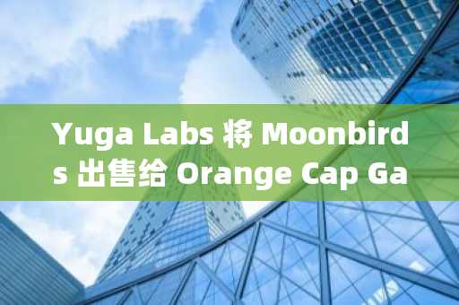 Yuga Labs 将 Moonbirds 出售给 Orange Cap Games