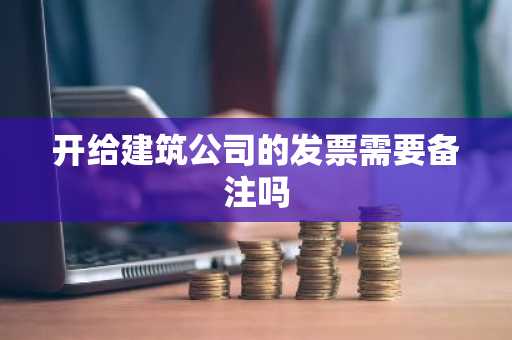 开给建筑公司的发票需要备注吗