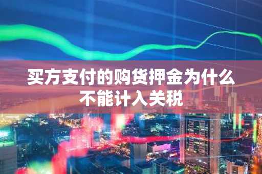买方支付的购货押金为什么不能计入关税