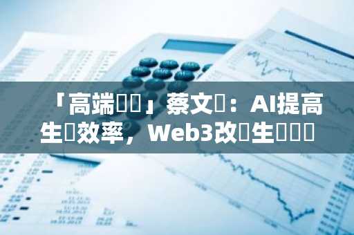 「高端對話」蔡文勝：AI提高生產效率，Web3改進生產關係