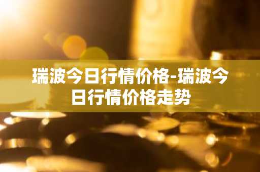 瑞波今日行情价格-瑞波今日行情价格走势
