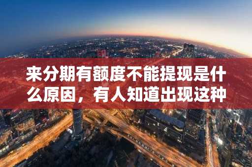 来分期有额度不能提现是什么原因，有人知道出现这种情况是为什么吗？