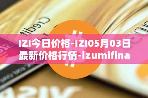 IZI今日价格-IZI05月03日最新价格行情-izumifinance最新走势消息