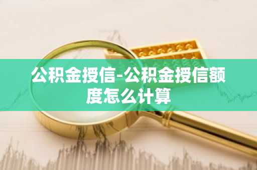 公积金授信-公积金授信额度怎么计算