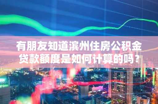 有朋友知道滨州住房公积金贷款额度是如何计算的吗？最近在了解公积金贷款方面。