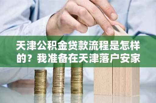 天津公积金贷款流程是怎样的？我准备在天津落户安家了。