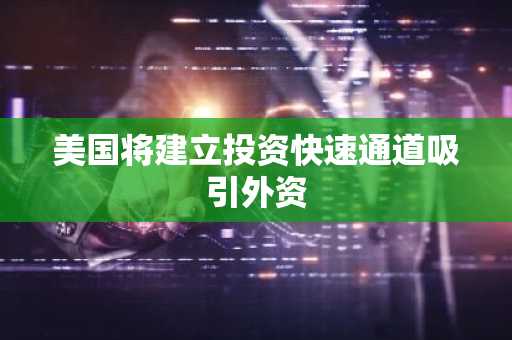 美国将建立投资快速通道吸引外资