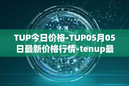TUP今日价格-TUP05月05日最新价格行情-tenup最新走势消息