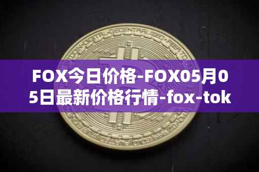 FOX今日价格-FOX05月05日最新价格行情-fox-token最新走势消息