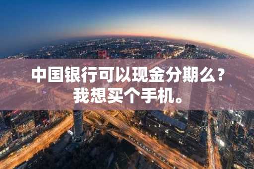 中国银行可以现金分期么？我想买个手机。