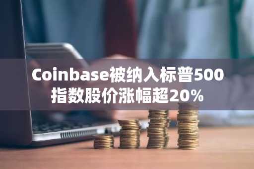 Coinbase被纳入标普500指数股价涨幅超20%
