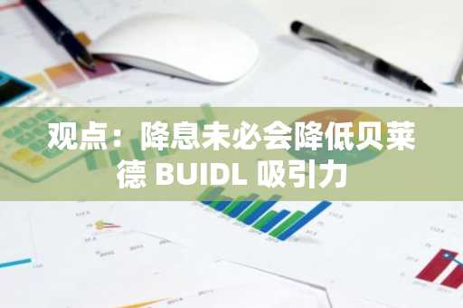 观点：降息未必会降低贝莱德 BUIDL 吸引力