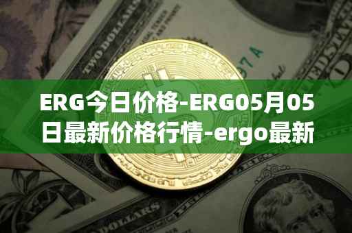 ERG今日价格-ERG05月05日最新价格行情-ergo最新走势消息