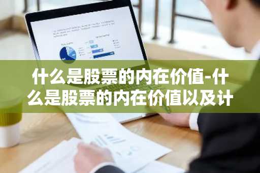 什么是股票的内在价值-什么是股票的内在价值以及计算方法