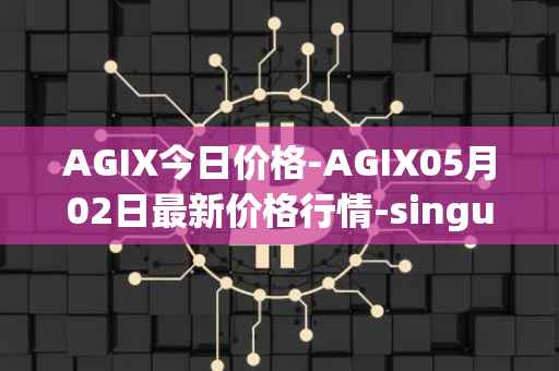 AGIX今日价格-AGIX05月02日最新价格行情-singularitynet-x最新走势消息