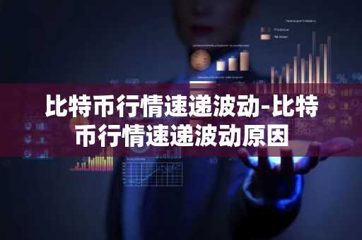 比特币行情速递波动-比特币行情速递波动原因