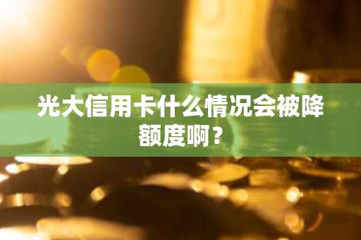 光大信用卡什么情况会被降额度啊？