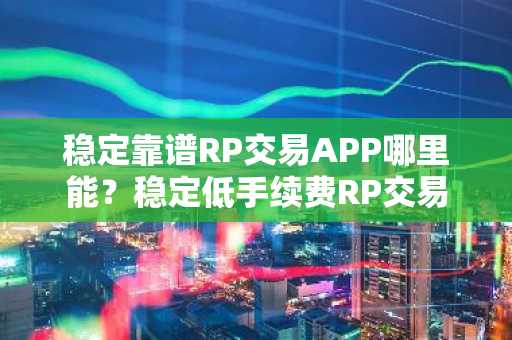 稳定靠谱RP交易APP哪里能？稳定低手续费RP交易APP安卓排行榜