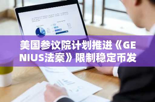 美国参议院计划推进《GENIUS法案》限制稳定币发行