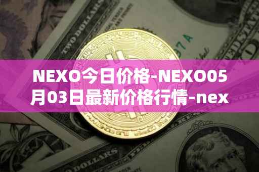 NEXO今日价格-NEXO05月03日最新价格行情-nexo最新走势消息