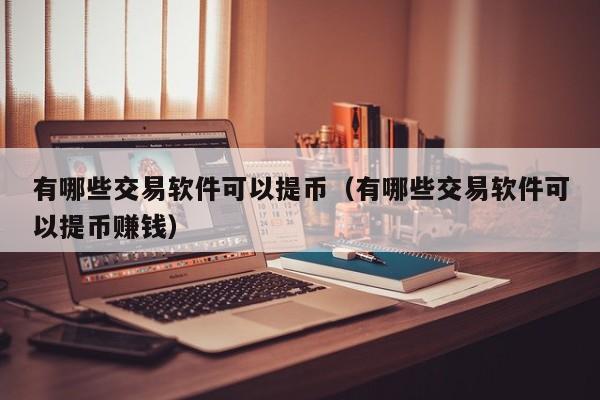 有哪些交易软件可以提币（有哪些交易软件可以提币赚钱）