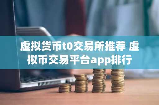 虚拟货币t0交易所推荐 虚拟币交易平台app排行