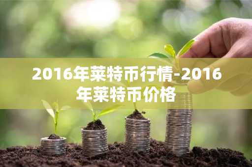2016年莱特币行情-2016年莱特币价格