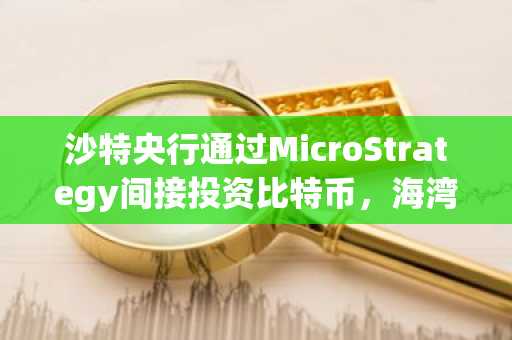 沙特央行通过MicroStrategy间接投资比特币，海湾国家加速布局加密领域