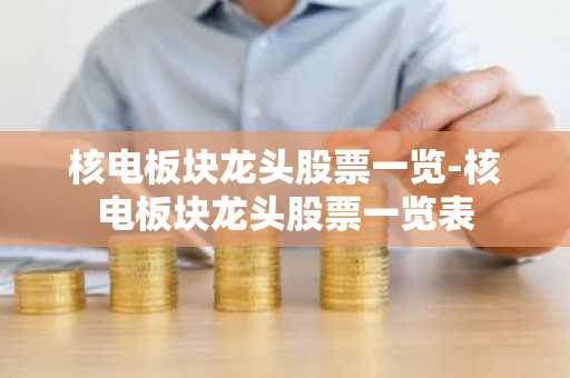 核电板块龙头股票一览-核电板块龙头股票一览表