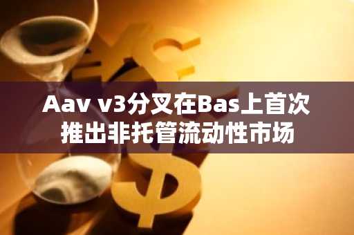 Aav v3分叉在Bas上首次推出非托管流动性市场
