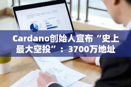 Cardano创始人宣布“史上最大空投”：3700万地址将获益，推动跨链合作与隐私革命