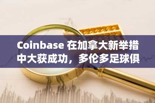 Coinbase 在加拿大新举措中大获成功，多伦多足球俱乐部和 Argos 球迷纷纷表示