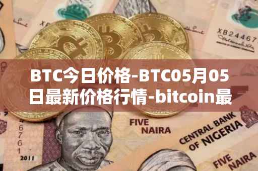 BTC今日价格-BTC05月05日最新价格行情-bitcoin最新走势消息