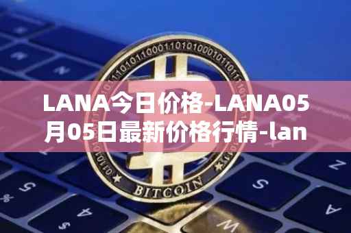 LANA今日价格-LANA05月05日最新价格行情-lanacoin最新走势消息