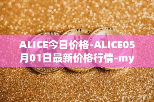 ALICE今日价格-ALICE05月01日最新价格行情-my-neighbor-alice最新走势消息