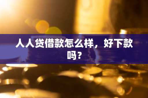 人人贷借款怎么样，好下款吗？