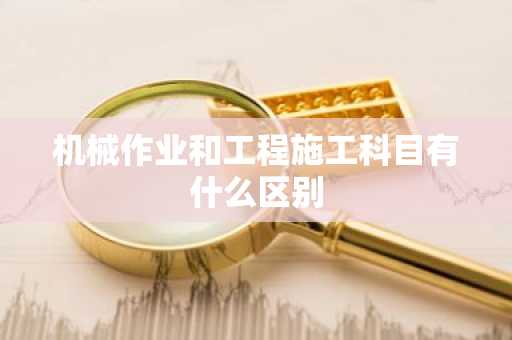 机械作业和工程施工科目有什么区别
