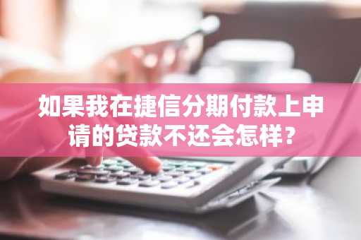 如果我在捷信分期付款上申请的贷款不还会怎样？