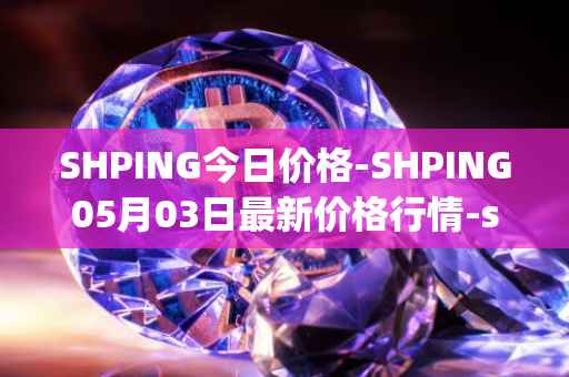SHPING今日价格-SHPING05月03日最新价格行情-shping最新走势消息