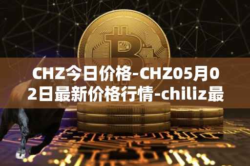 CHZ今日价格-CHZ05月02日最新价格行情-chiliz最新走势消息