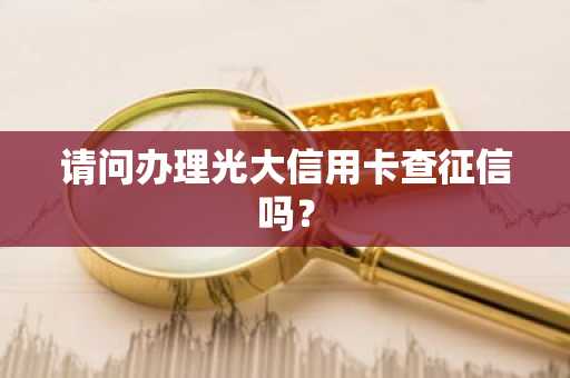 请问办理光大信用卡查征信吗？