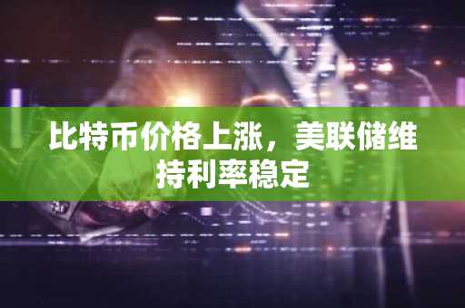比特币价格上涨，美联储维持利率稳定
