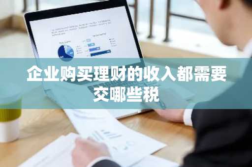 企业购买理财的收入都需要交哪些税