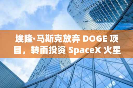 埃隆·马斯克放弃 DOGE 项目，转而投资 SpaceX 火星计划，计划 2029 年实现自给自足的殖民地