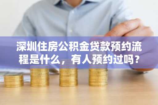 深圳住房公积金贷款预约流程是什么，有人预约过吗？