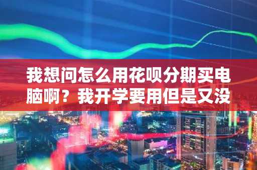 我想问怎么用花呗分期买电脑啊？我开学要用但是又没太多钱。