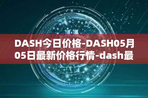 DASH今日价格-DASH05月05日最新价格行情-dash最新走势消息