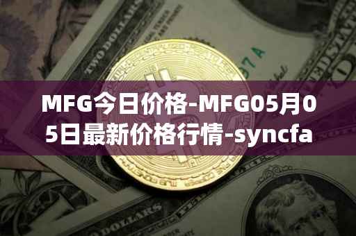 MFG今日价格-MFG05月05日最新价格行情-syncfab最新走势消息