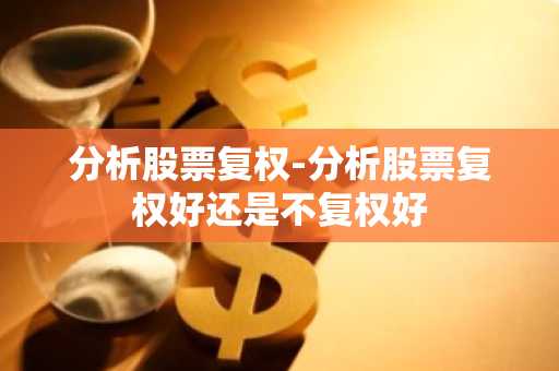 分析股票复权-分析股票复权好还是不复权好