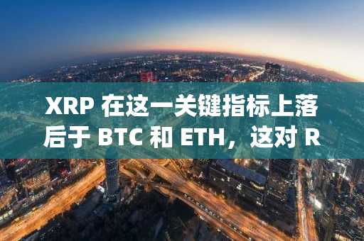 XRP 在这一关键指标上落后于 BTC 和 ETH，这对 Ripple 来说是个坏消息